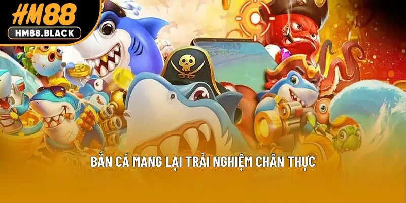Bắn cá mang lại trải nghiệm chân thực