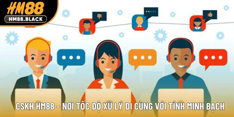 CSKH HM88 – nơi tốc độ xử lý đi cùng với tính minh bạch