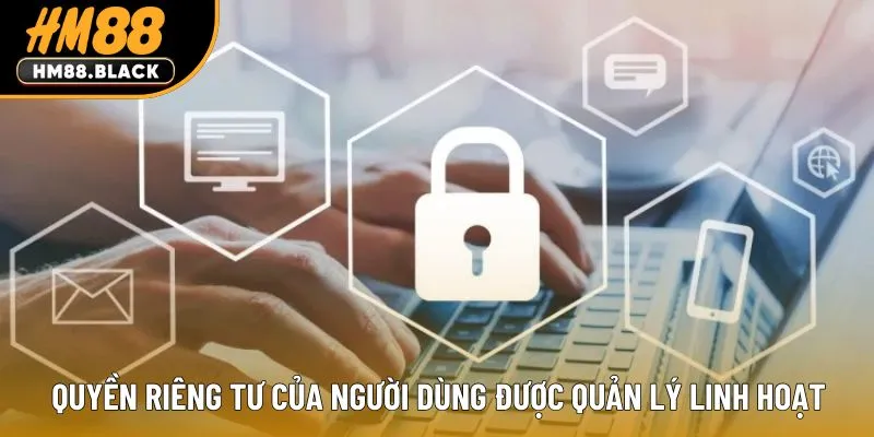 Quyền riêng tư của người dùng được quản lý linh hoạt